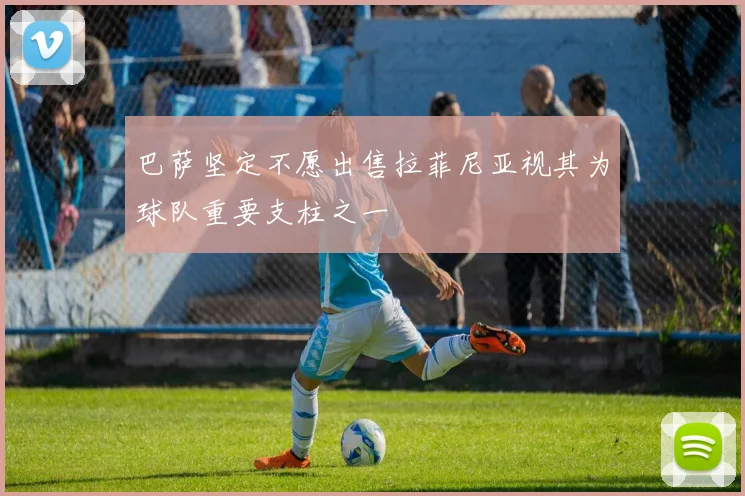 巴萨坚定不愿出售拉菲尼亚视其为球队重要支柱之一