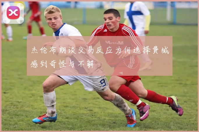 杰伦布朗谈交易反应为何选择费城感到奇怪与不解