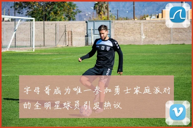 字母哥成为唯一参加勇士家庭派对的全明星球员引发热议
