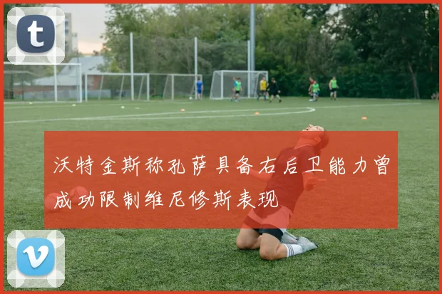 沃特金斯称孔萨具备右后卫能力曾成功限制维尼修斯表现