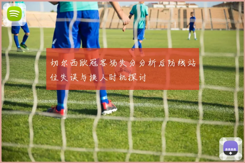 切尔西欧冠客场失分分析后防线站位失误与换人时机探讨