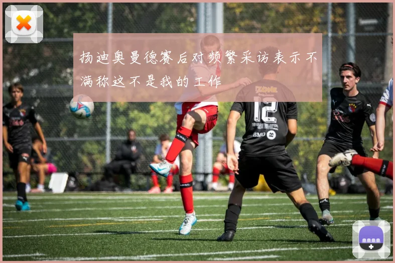 扬迪奥曼德赛后对频繁采访表示不满称这不是我的工作