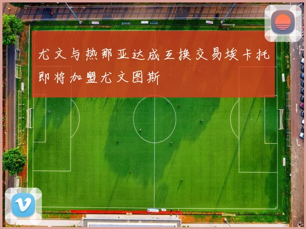 尤文与热那亚达成互换交易埃卡托即将加盟尤文图斯