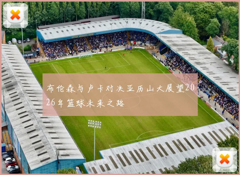 布伦森与卢卡对决亚历山大展望2026年篮球未来之路