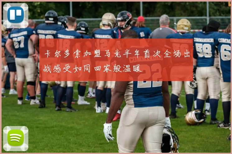 卡尔多索加盟马竞半年首次全场出战感受如同回家般温暖