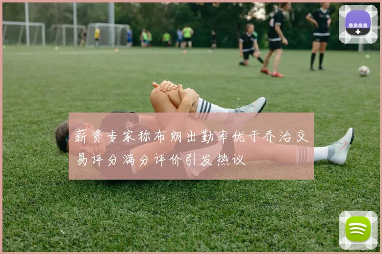 薪资专家称布朗出勤率优于乔治交易评分满分评价引发热议