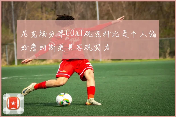 尼克杨分享GOAT观点科比是个人偏好詹姆斯更具客观实力
